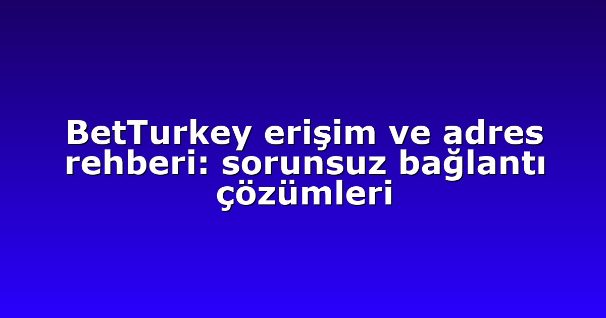 BetTurkey erişim ve adres rehberi: sorunsuz bağlantı çözümleri